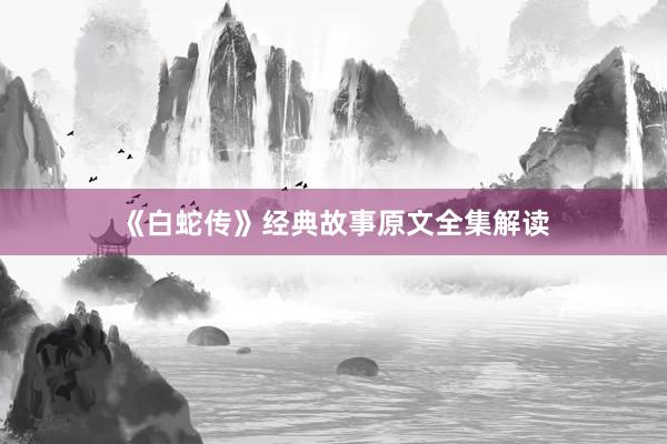 《白蛇传》经典故事原文全集解读