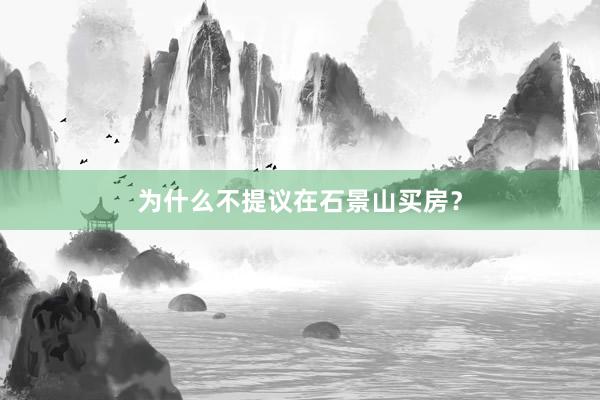 为什么不提议在石景山买房?