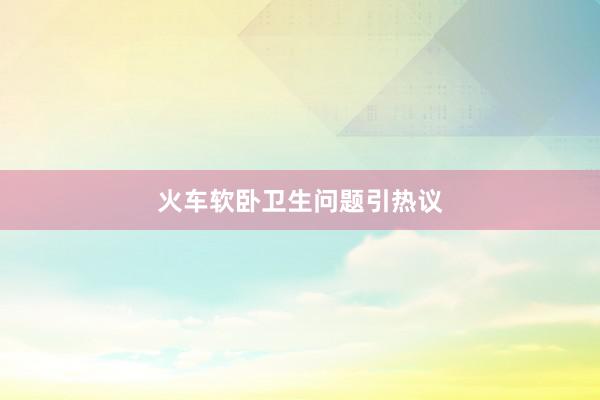 火车软卧卫生问题引热议