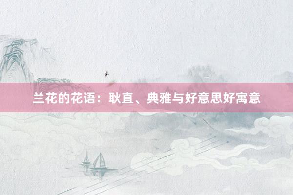 兰花的花语：耿直、典雅与好意思好寓意