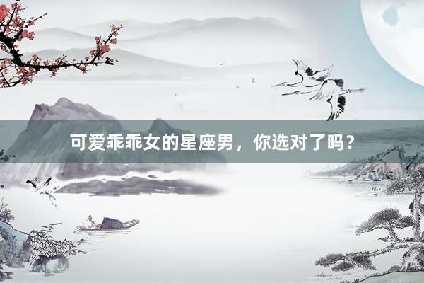 可爱乖乖女的星座男，你选对了吗？