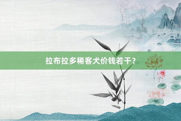拉布拉多稀客犬价钱若干？